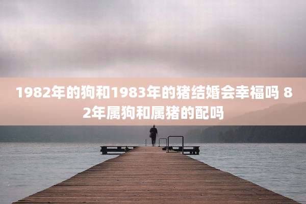 1982年的狗和1983年的猪结婚会幸福吗 82年属狗和属猪的配吗