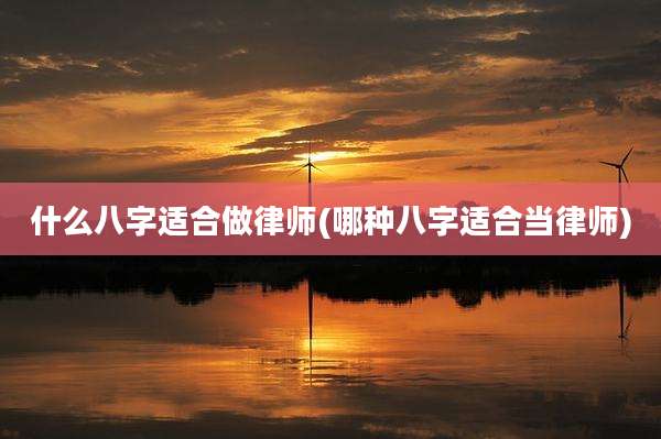 什么八字适合做律师(哪种八字适合当律师)