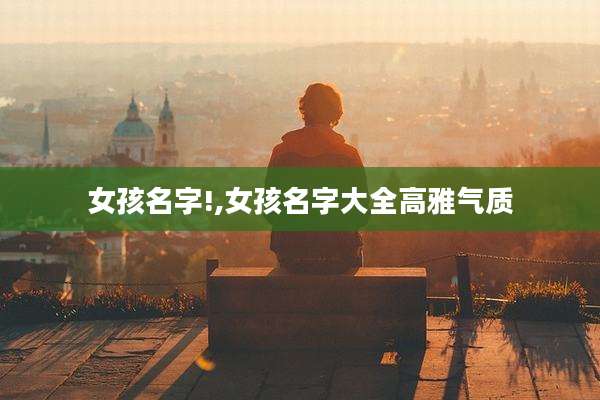 女孩名字!,女孩名字大全高雅气质