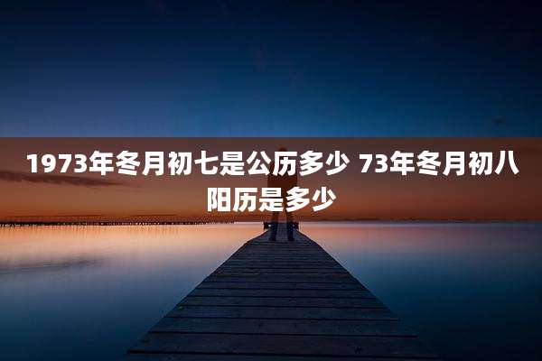 1973年冬月初七是公历多少 73年冬月初八阳历是多少
