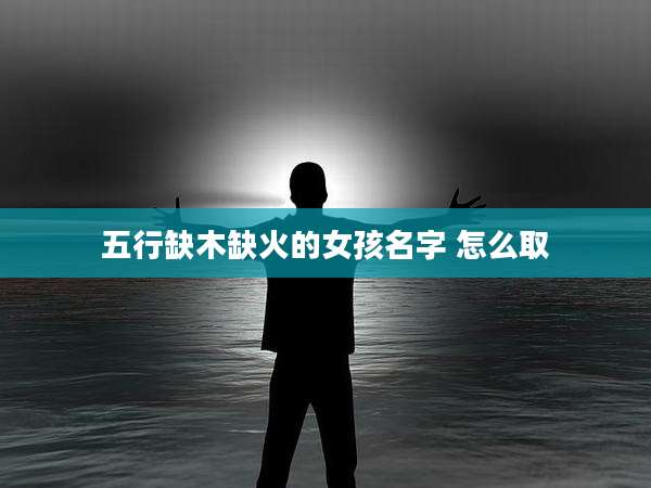 五行缺木缺火的女孩名字 怎么取