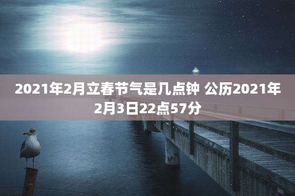 2021年2月立春节气是几点钟 公历2021年2月3日22点57分