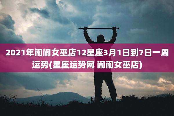 2021年闹闹女巫店12星座3月1日到7日一周运势(星座运势网 闹闹女巫店)