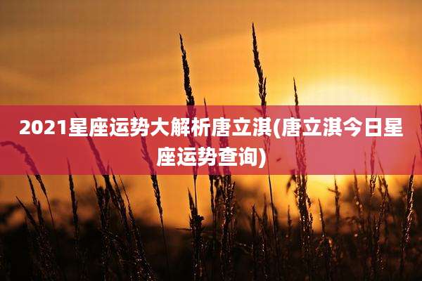 2021星座运势大解析唐立淇(唐立淇今日星座运势查询)