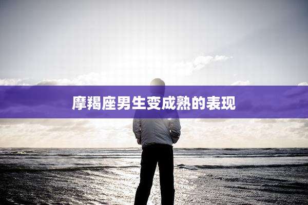 摩羯座男生变成熟的表现