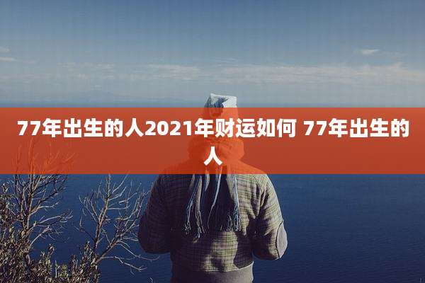 77年出生的人2021年财运如何 77年出生的人