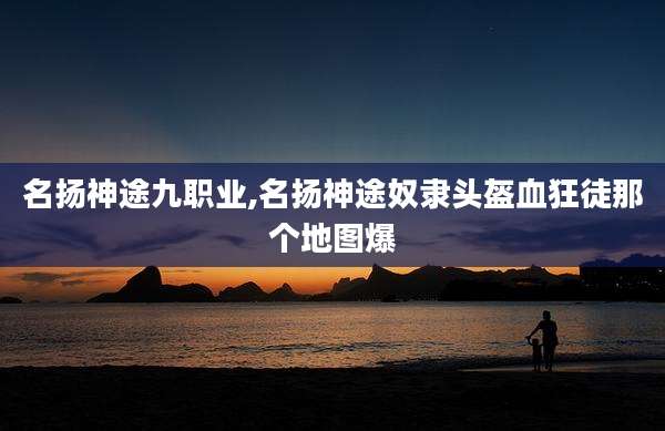 名扬神途九职业,名扬神途奴隶头盔血狂徒那个地图爆