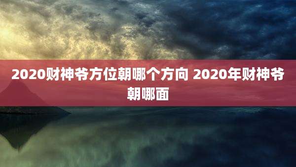 2020财神爷方位朝哪个方向 2020年财神爷朝哪面