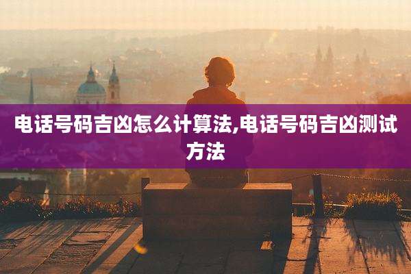 电话号码吉凶怎么计算法,电话号码吉凶测试方法