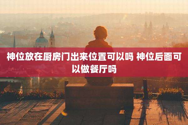 神位放在厨房门出来位置可以吗 神位后面可以做餐厅吗