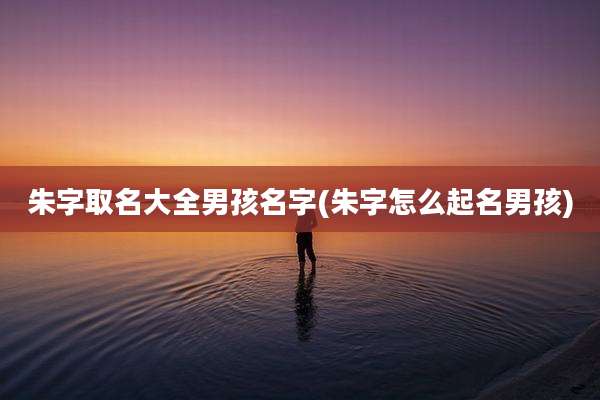朱字取名大全男孩名字(朱字怎么起名男孩)