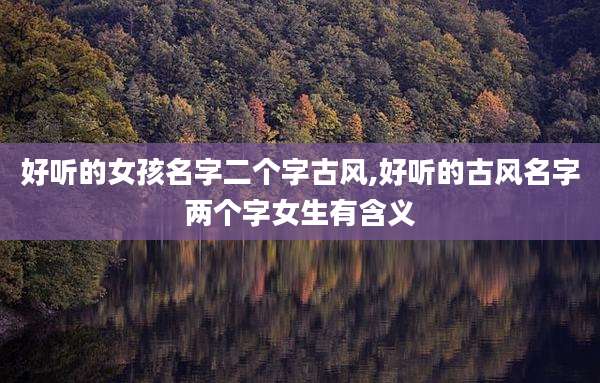好听的女孩名字二个字古风,好听的古风名字两个字女生有含义