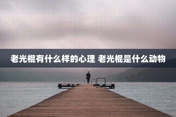 老光棍有什么样的心理 老光棍是什么动物