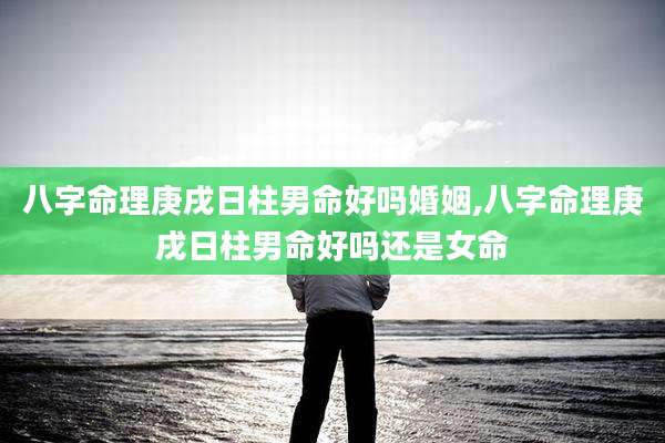 八字命理庚戌日柱男命好吗婚姻,八字命理庚戌日柱男命好吗还是女命