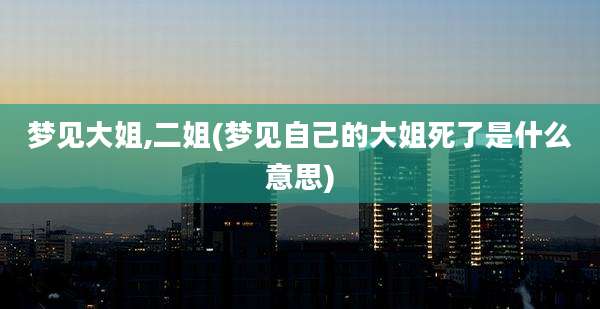 梦见大姐,二姐(梦见自己的大姐死了是什么意思)