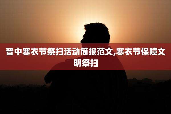 晋中寒衣节祭扫活动简报范文,寒衣节保障文明祭扫