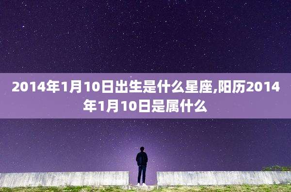 2014年1月10日出生是什么星座,阳历2014年1月10日是属什么