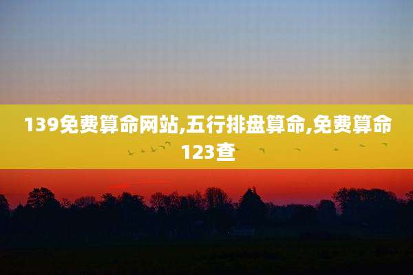 139免费算命网站,五行排盘算命,免费算命123查