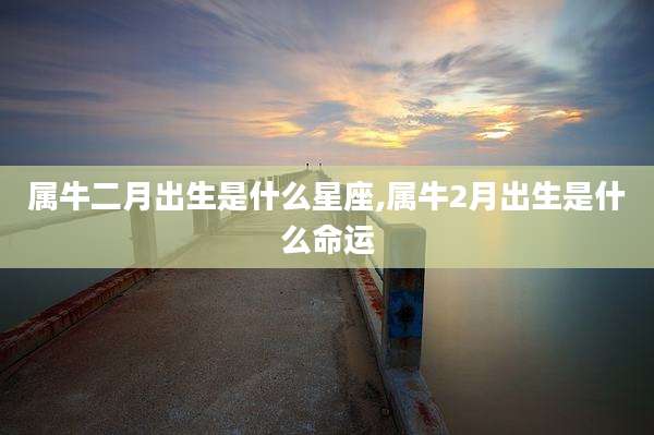 属牛二月出生是什么星座,属牛2月出生是什么命运