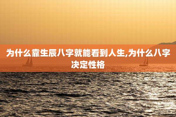 为什么靠生辰八字就能看到人生,为什么八字决定性格