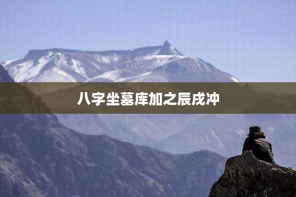 八字坐墓库加之辰戌冲