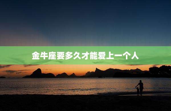 金牛座要多久才能爱上一个人