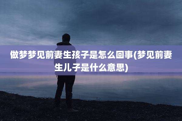 做梦梦见前妻生孩子是怎么回事(梦见前妻生儿子是什么意思)
