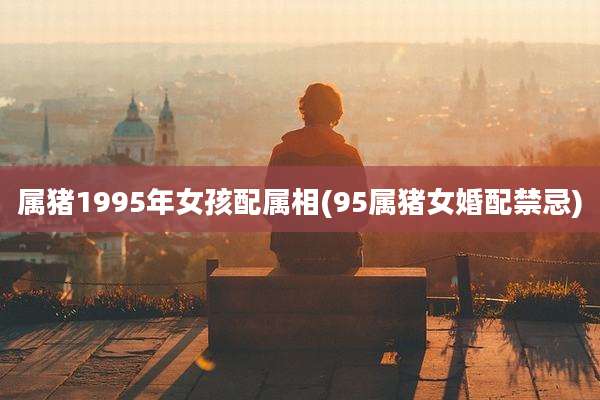 属猪1995年女孩配属相(95属猪女婚配禁忌)
