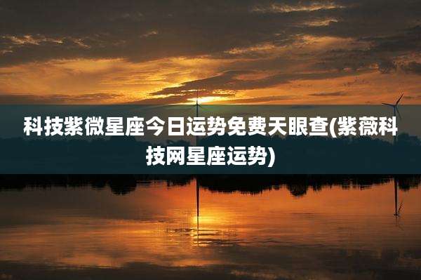 科技紫微星座今日运势免费天眼查(紫薇科技网星座运势)