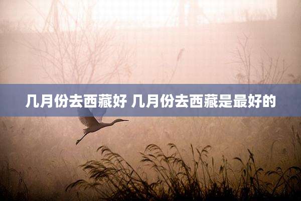 几月份去西藏好 几月份去西藏是最好的