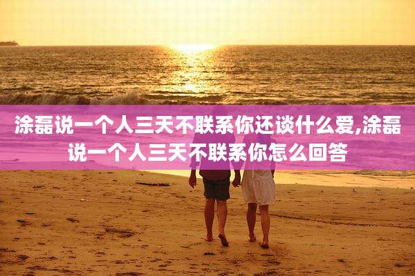 涂磊说一个人三天不联系你还谈什么爱,涂磊说一个人三天不联系你怎么回答