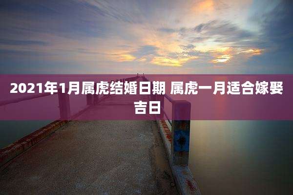 2021年1月属虎结婚日期 属虎一月适合嫁娶吉日