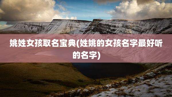 姚姓女孩取名宝典(姓姚的女孩名字最好听的名字)