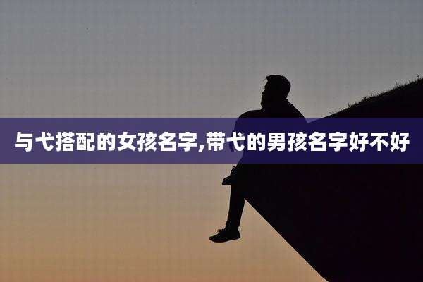 与弋搭配的女孩名字,带弋的男孩名字好不好