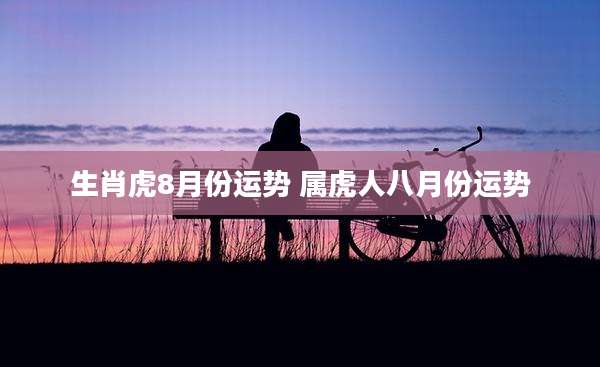 生肖虎8月份运势 属虎人八月份运势
