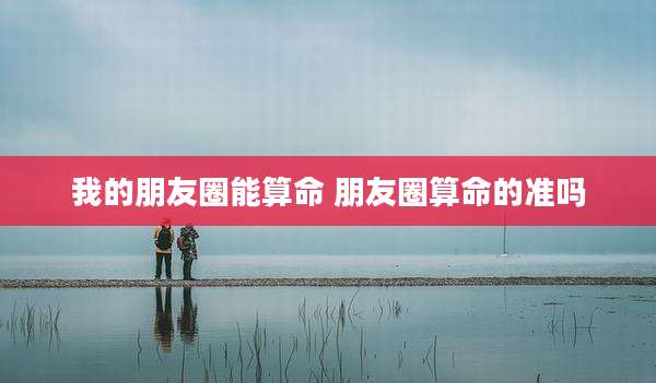 我的朋友圈能算命 朋友圈算命的准吗
