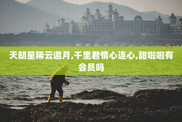 天朗星稀云邀月,千里君情心连心,甜啦啦有会员吗