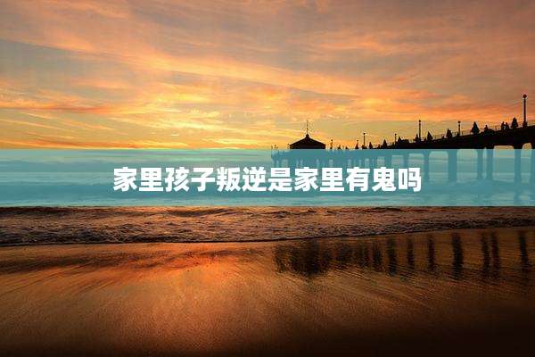 家里孩子叛逆是家里有鬼吗