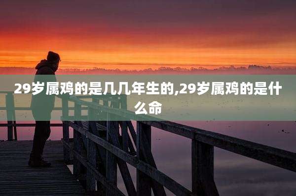 29岁属鸡的是几几年生的,29岁属鸡的是什么命