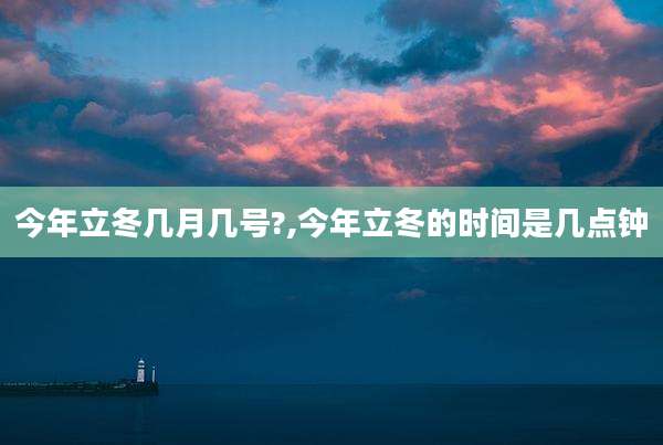 今年立冬几月几号?,今年立冬的时间是几点钟