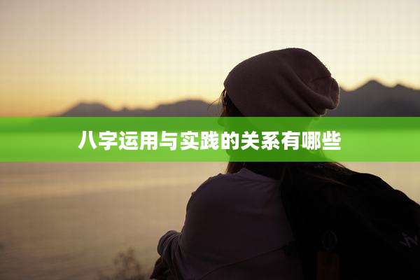 八字运用与实践的关系有哪些