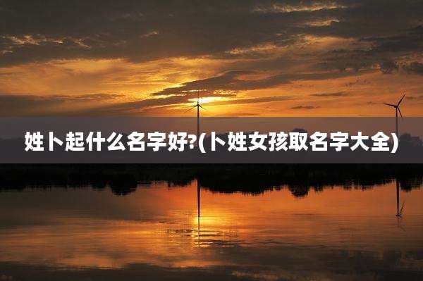 姓卜起什么名字好?(卜姓女孩取名字大全)