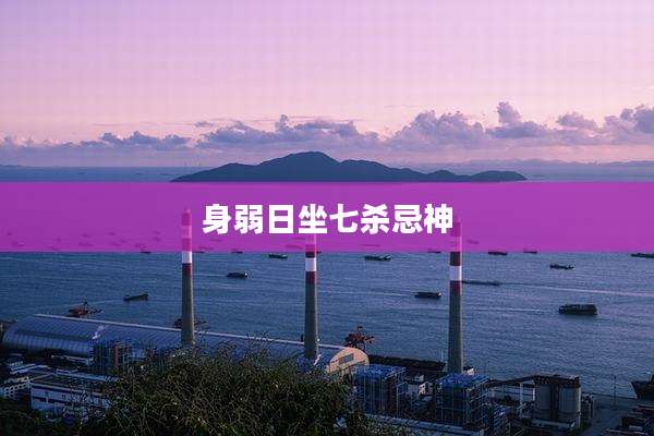 身弱日坐七杀忌神