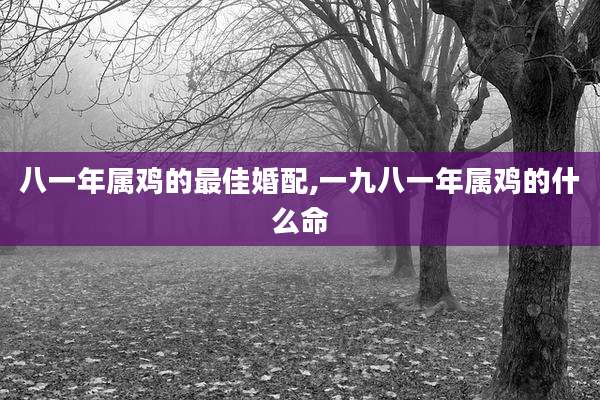 八一年属鸡的最佳婚配,一九八一年属鸡的什么命