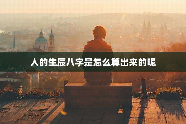 人的生辰八字是怎么算出来的呢
