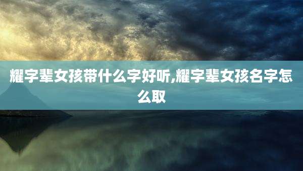 耀字辈女孩带什么字好听,耀字辈女孩名字怎么取