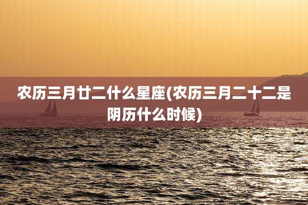 农历三月廿二什么星座(农历三月二十二是阴历什么时候)