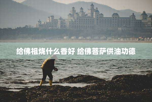 给佛祖烧什么香好 给佛菩萨供油功德