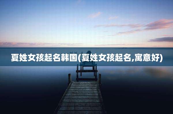 夏姓女孩起名韩国(夏姓女孩起名,寓意好)