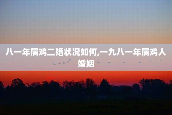 八一年属鸡二婚状况如何,一九八一年属鸡人婚姻